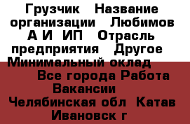 Грузчик › Название организации ­ Любимов А.И, ИП › Отрасль предприятия ­ Другое › Минимальный оклад ­ 38 000 - Все города Работа » Вакансии   . Челябинская обл.,Катав-Ивановск г.